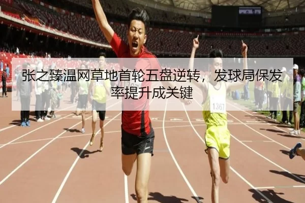 张之臻温网草地首轮五盘逆转，发球局保发率提升成关键