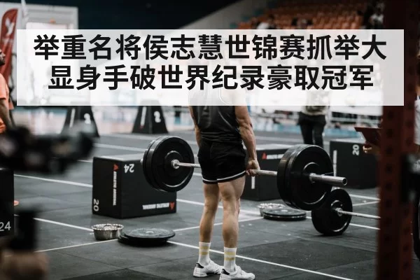 举重名将侯志慧世锦赛抓举大显身手破世界纪录豪取冠军