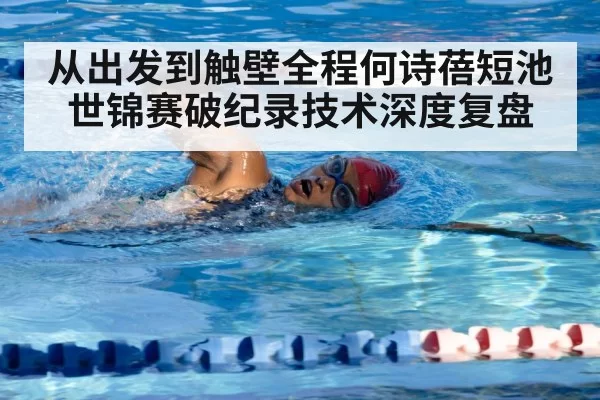 从出发到触壁全程何诗蓓短池世锦赛破纪录技术深度复盘