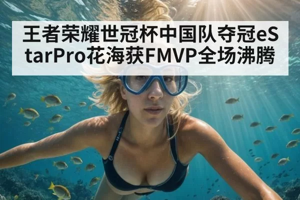 王者荣耀世冠杯中国队夺冠eStarPro花海获FMVP全场沸腾