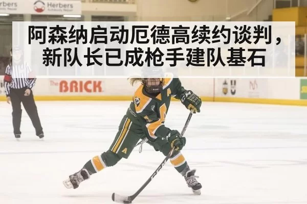 阿森纳启动厄德高续约谈判,新队长已成枪手建队基石