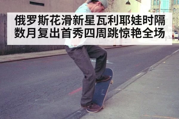 俄罗斯花滑新星瓦利耶娃时隔数月复出首秀四周跳惊艳全场