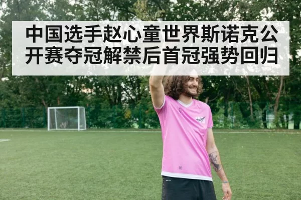 中国选手赵心童世界斯诺克公开赛夺冠解禁后首冠强势回归