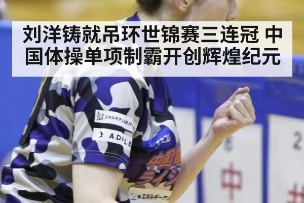刘洋铸就吊环世锦赛三连冠 中国体操单项制霸开创辉煌纪元