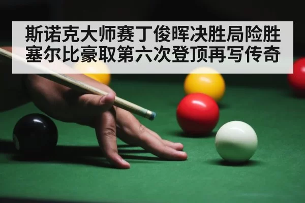 斯诺克大师赛丁俊晖决胜局险胜塞尔比豪取第六次登顶再写传奇