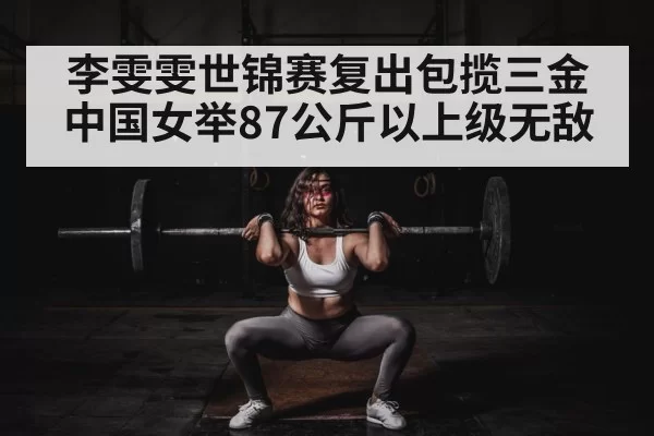 李雯雯世锦赛复出包揽三金中国女举87公斤以上级无敌