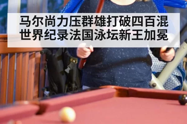 马尔尚力压群雄打破四百混世界纪录法国泳坛新王加冕