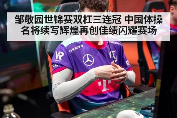 邹敬园世锦赛双杠三连冠 中国体操名将续写辉煌再创佳绩闪耀赛场