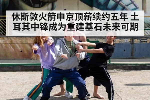 休斯敦火箭申京顶薪续约五年 土耳其中锋成为重建基石未来可期