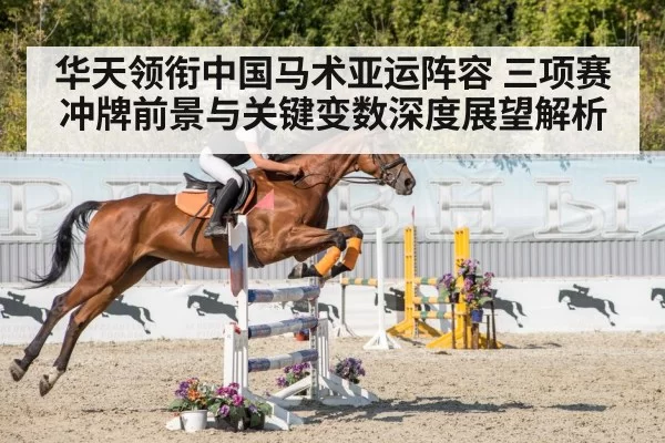 华天领衔中国马术亚运阵容 三项赛冲牌前景与关键变数深度展望解析